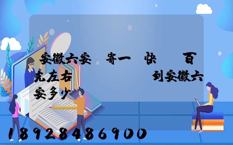 安徽六安,寄一個快遞兩百克左右。到安徽六安多少錢